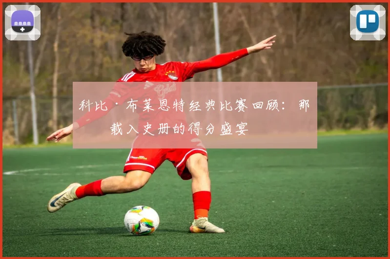 科比·布莱恩特经典比赛回顾：那些载入史册的得分盛宴
