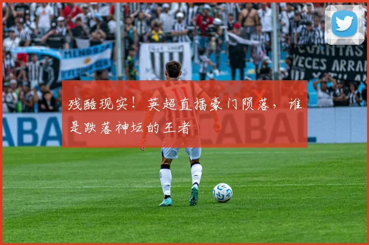残酷现实!英超直播豪门陨落,谁是跌落神坛的王者