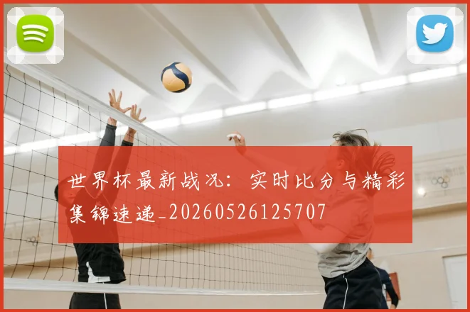 世界杯最新战况：实时比分与精彩集锦速递_20260526125707