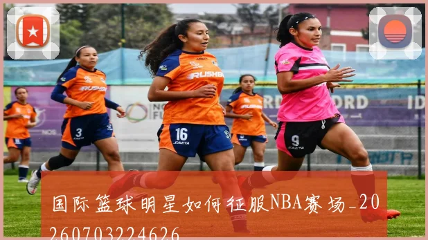 国际篮球明星如何征服NBA赛场_20260703224626