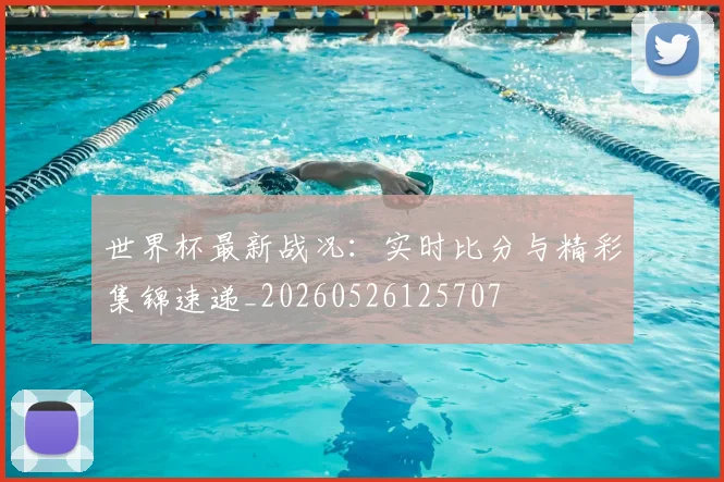 世界杯最新战况:实时比分与精彩集锦速递_20260526125707