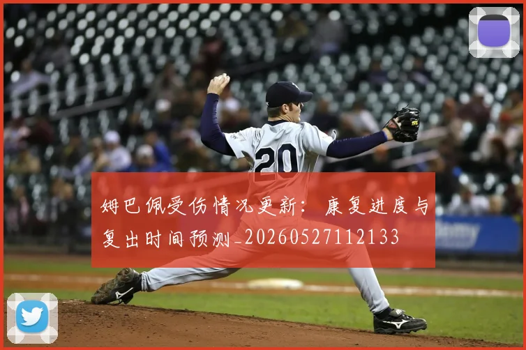 姆巴佩受伤情况更新:康复进度与复出时间预测_20260527112133