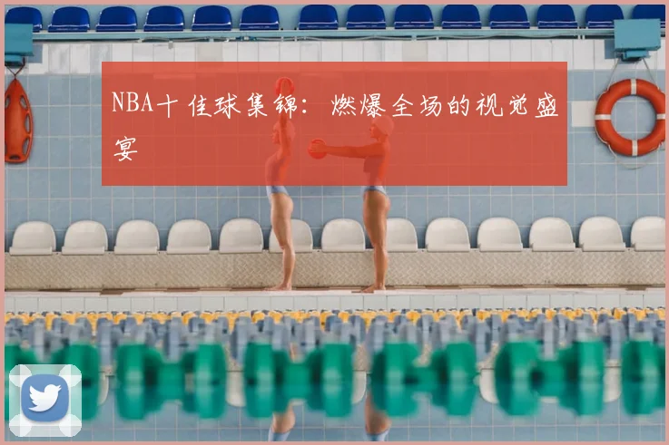 NBA十佳球集锦：燃爆全场的视觉盛宴