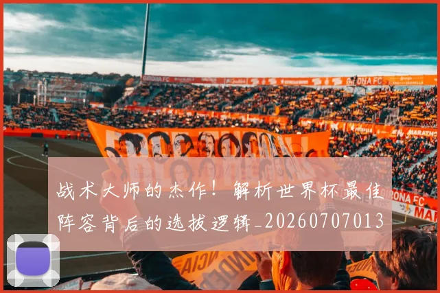 战术大师的杰作！解析世界杯最佳阵容背后的选拔逻辑_20260707013602