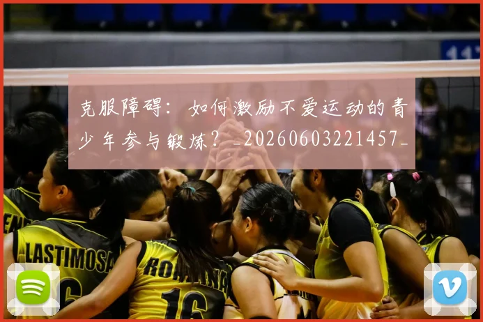 克服障碍:如何激励不爱运动的青少年参与锻炼?_20260603221457_20260718003758