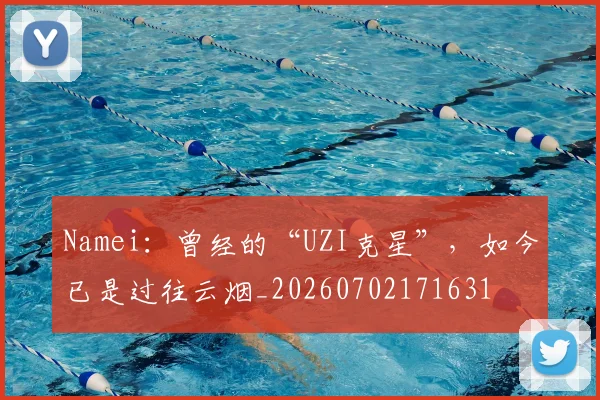 Namei:曾经的“UZI克星”,如今已是过往云烟_20260702171631