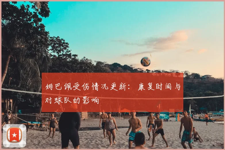 姆巴佩受伤情况更新：康复时间与对球队的影响