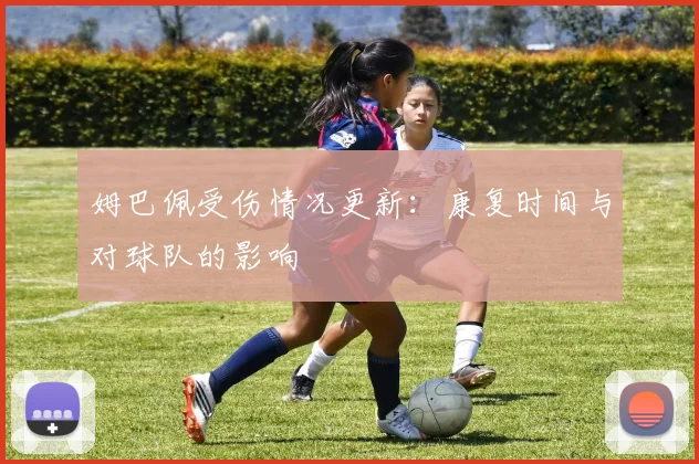 姆巴佩受伤情况更新:康复时间与对球队的影响
