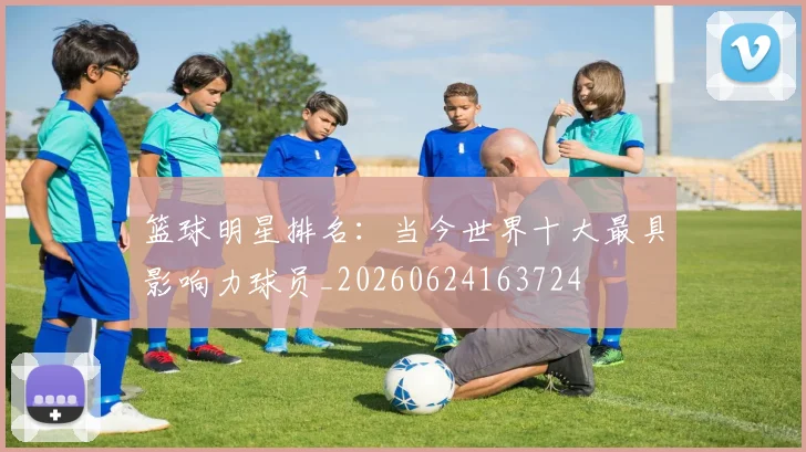 篮球明星排名：当今世界十大最具影响力球员_20260624163724