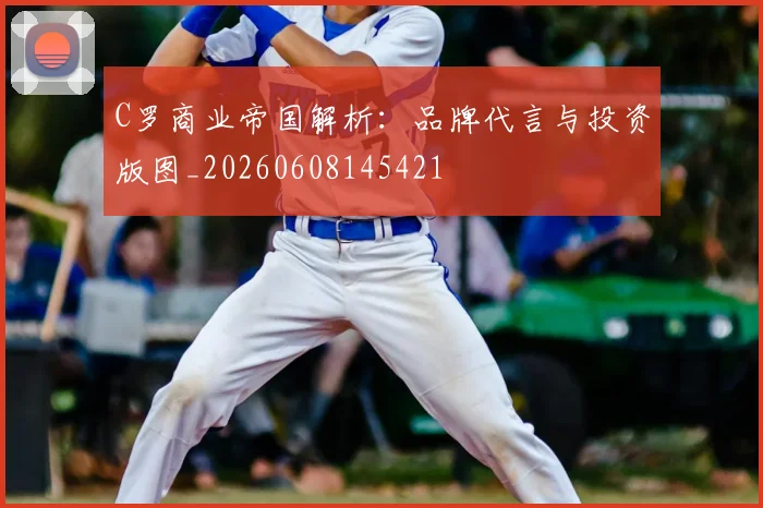 C罗商业帝国解析：品牌代言与投资版图_20260608145421