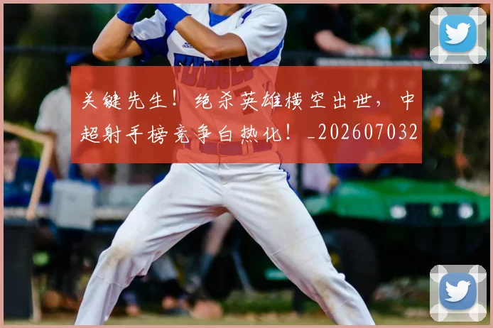 关键先生！绝杀英雄横空出世，中超射手榜竞争白热化！_20260703215020