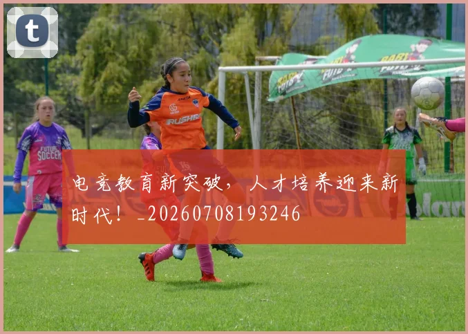 电竞教育新突破，人才培养迎来新时代！_20260708193246