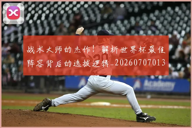 战术大师的杰作！解析世界杯最佳阵容背后的选拔逻辑_20260707013602
