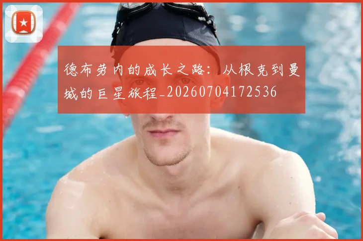 德布劳内的成长之路：从根克到曼城的巨星旅程_20260704172536