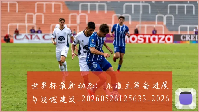 世界杯最新动态:东道主筹备进展与场馆建设_20260526125633_20260702173924